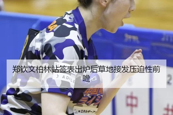 郑钦文柏林站签表出炉后草地接发压迫性前瞻