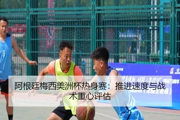 阿根廷梅西美洲杯热身赛：推进速度与战术重心评估