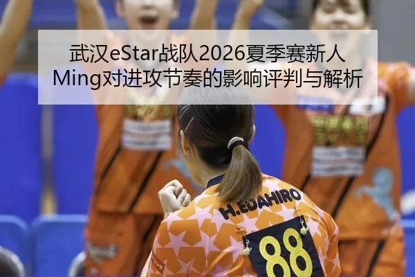 武汉eStar战队2026夏季赛新人Ming对进攻节奏的影响评判与解析