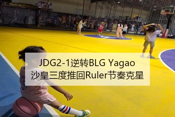JDG2-1逆转BLG Yagao沙皇三度推回Ruler节奏克星