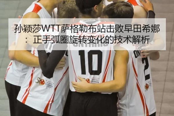 孙颖莎WTT萨格勒布站击败早田希娜：正手弧圈旋转变化的技术解析
