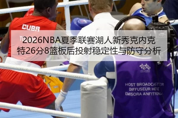 2026NBA夏季联赛湖人新秀克内克特26分8篮板后投射稳定性与防守分析