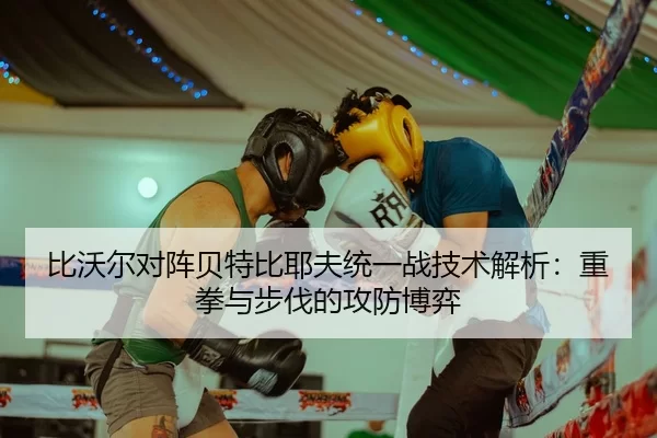 比沃尔对阵贝特比耶夫统一战技术解析：重拳与步伐的攻防博弈
